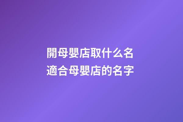 開母嬰店取什么名 適合母嬰店的名字-第1張-店鋪起名-玄機派